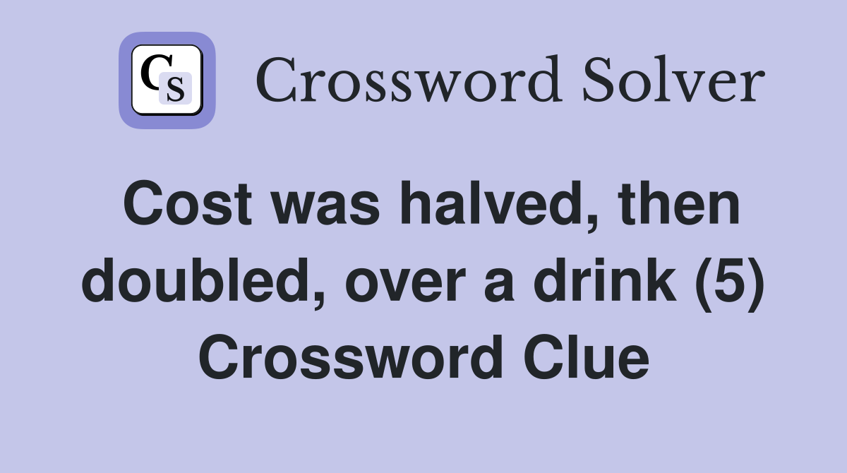 Cost was halved, then doubled, over a drink (5) Crossword Clue