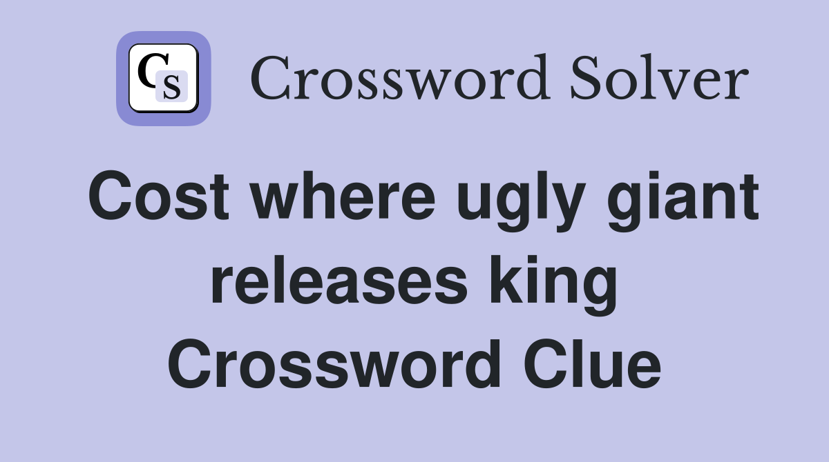 Cost where ugly giant releases king Crossword Clue