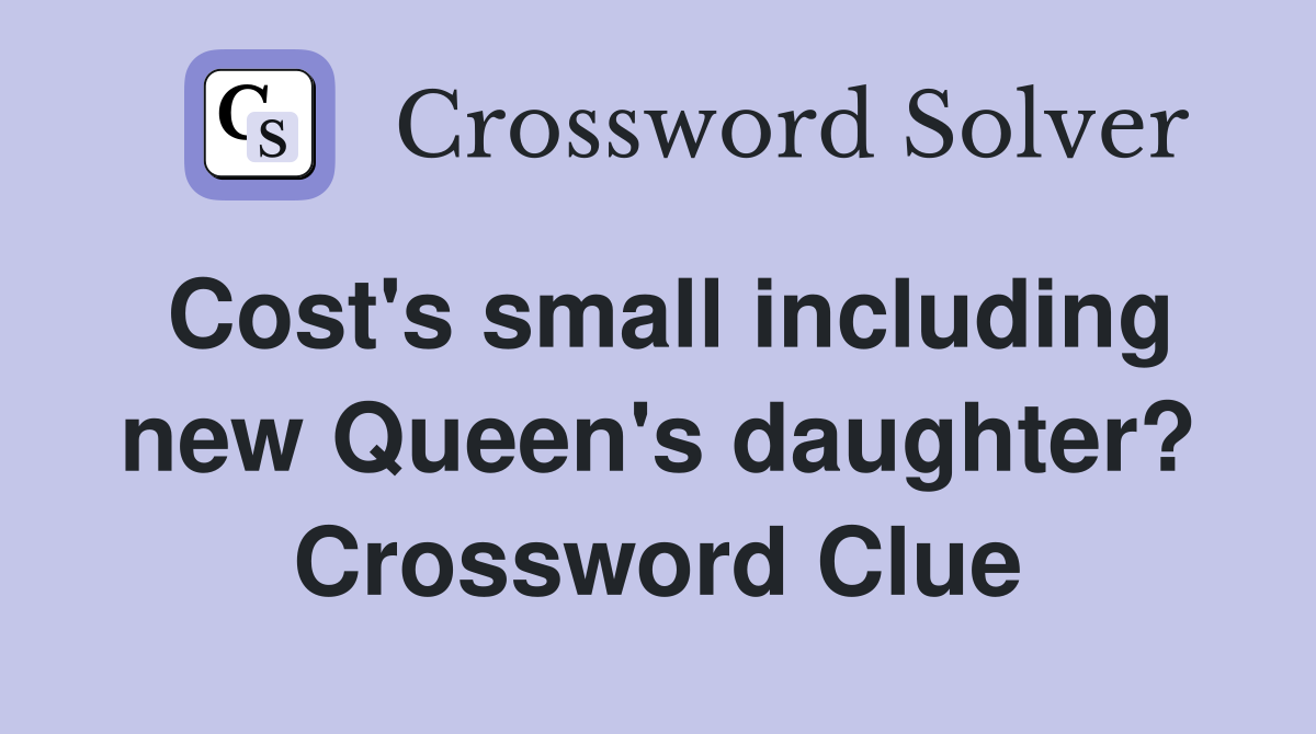 Cost's small including new Queen's daughter? Crossword Clue