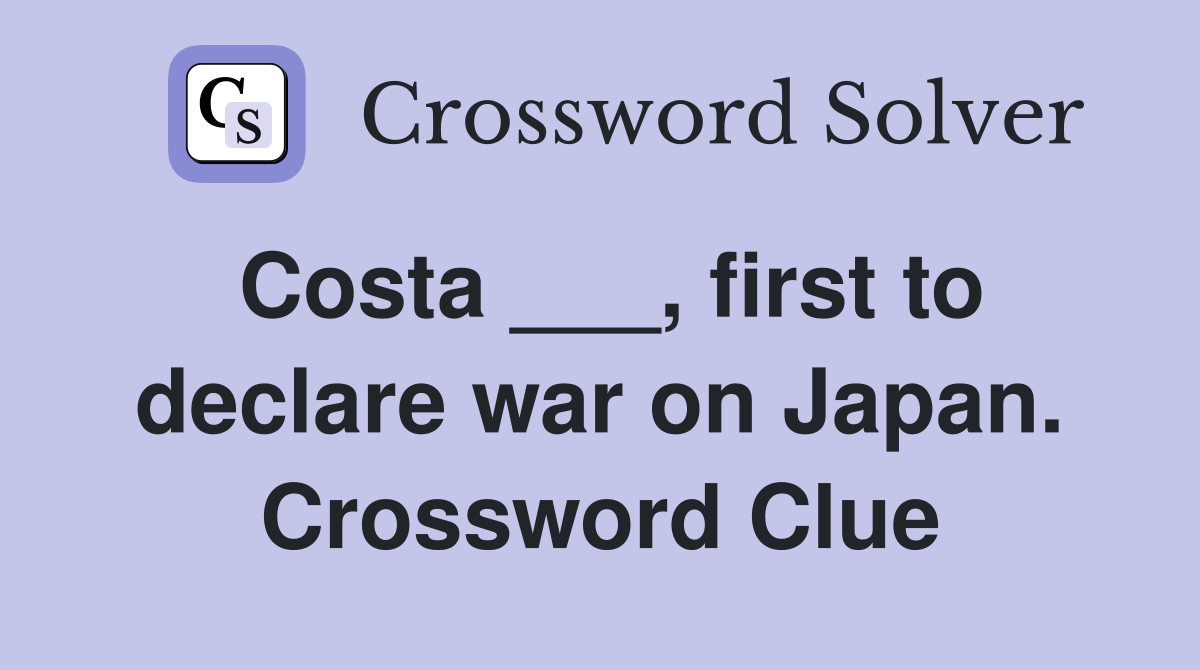 Costa ___, first to declare war on Japan. Crossword Clue