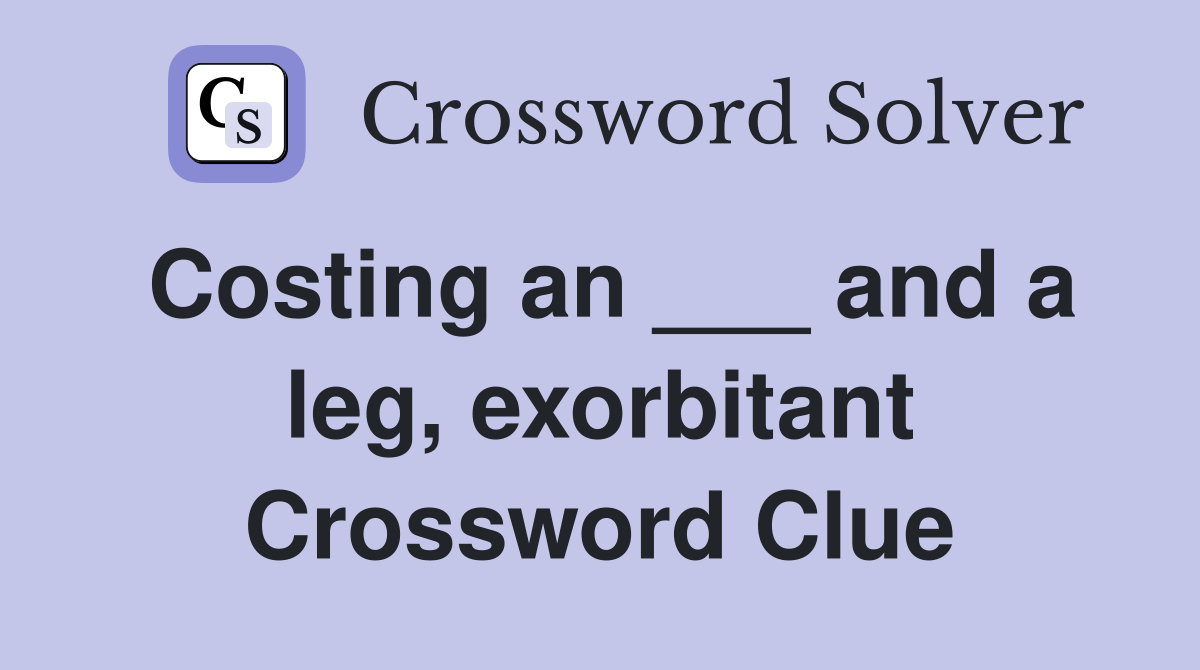 Costing an ___ and a leg, exorbitant Crossword Clue