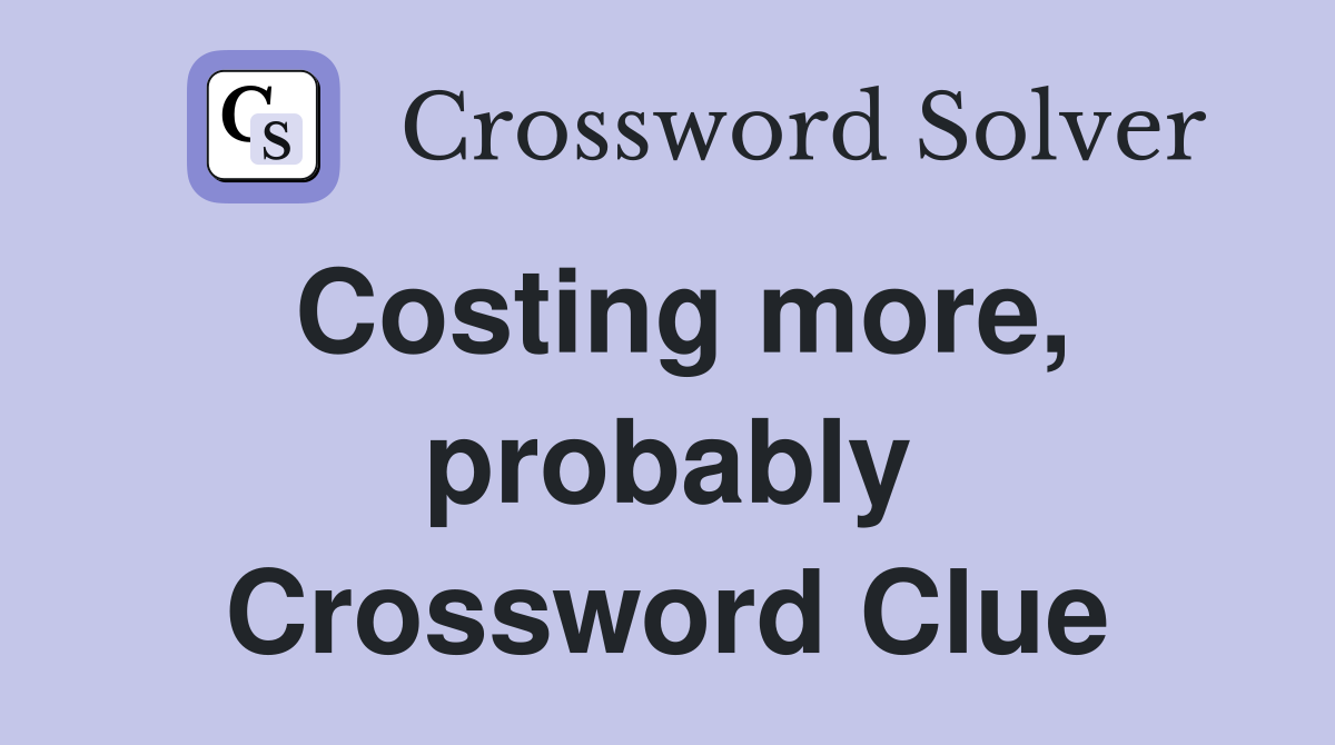 Costing more, probably Crossword Clue