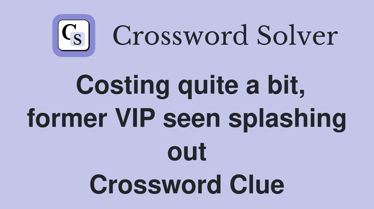 Costing quite a bit, former VIP seen splashing out Crossword Clue
