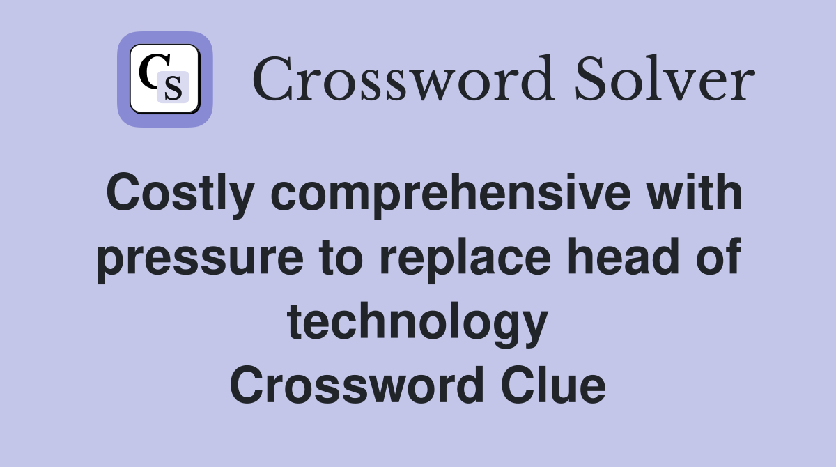 Costly comprehensive with pressure to replace head of technology Crossword Clue