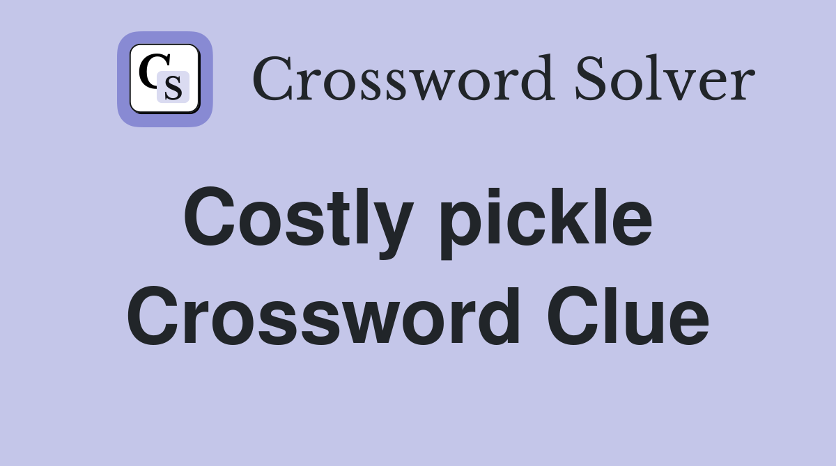 Costly pickle  Crossword Clue