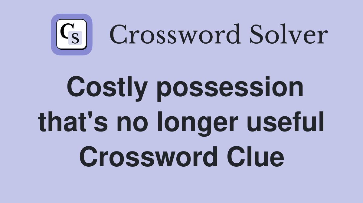 Costly possession that's no longer useful Crossword Clue