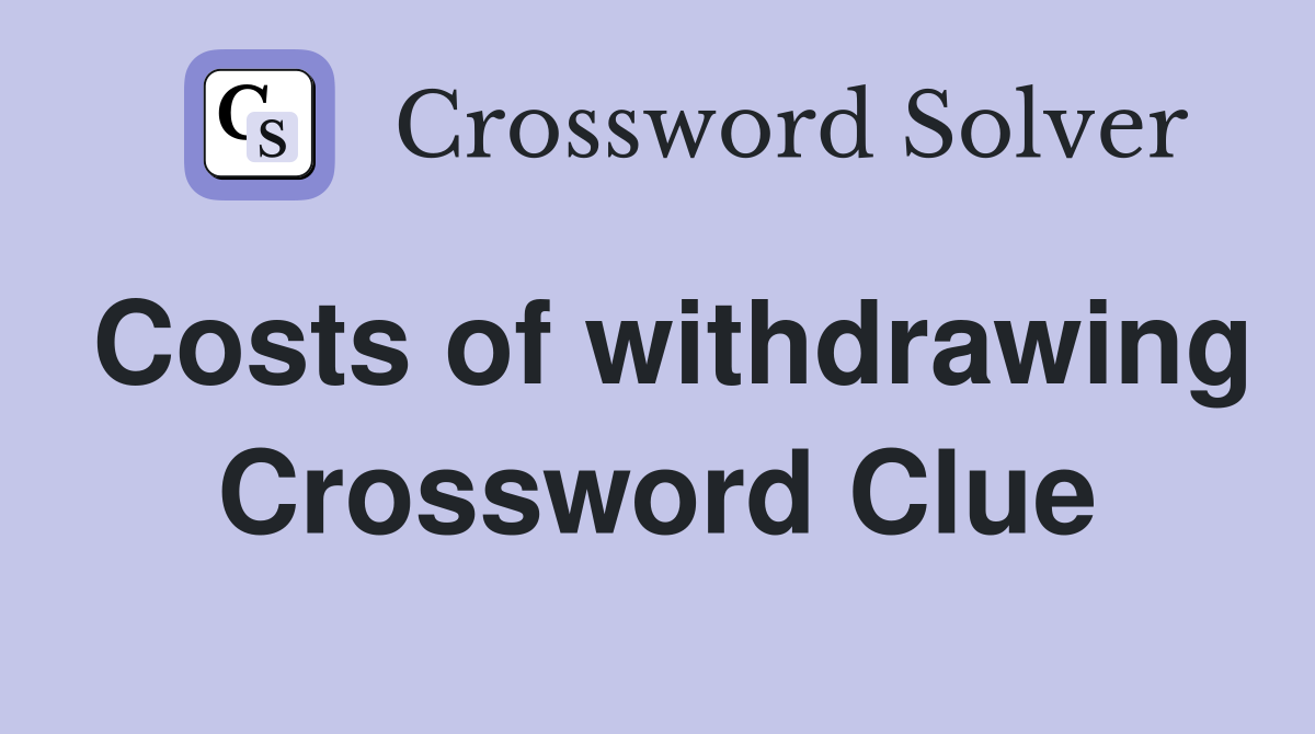 Costs of withdrawing Crossword Clue