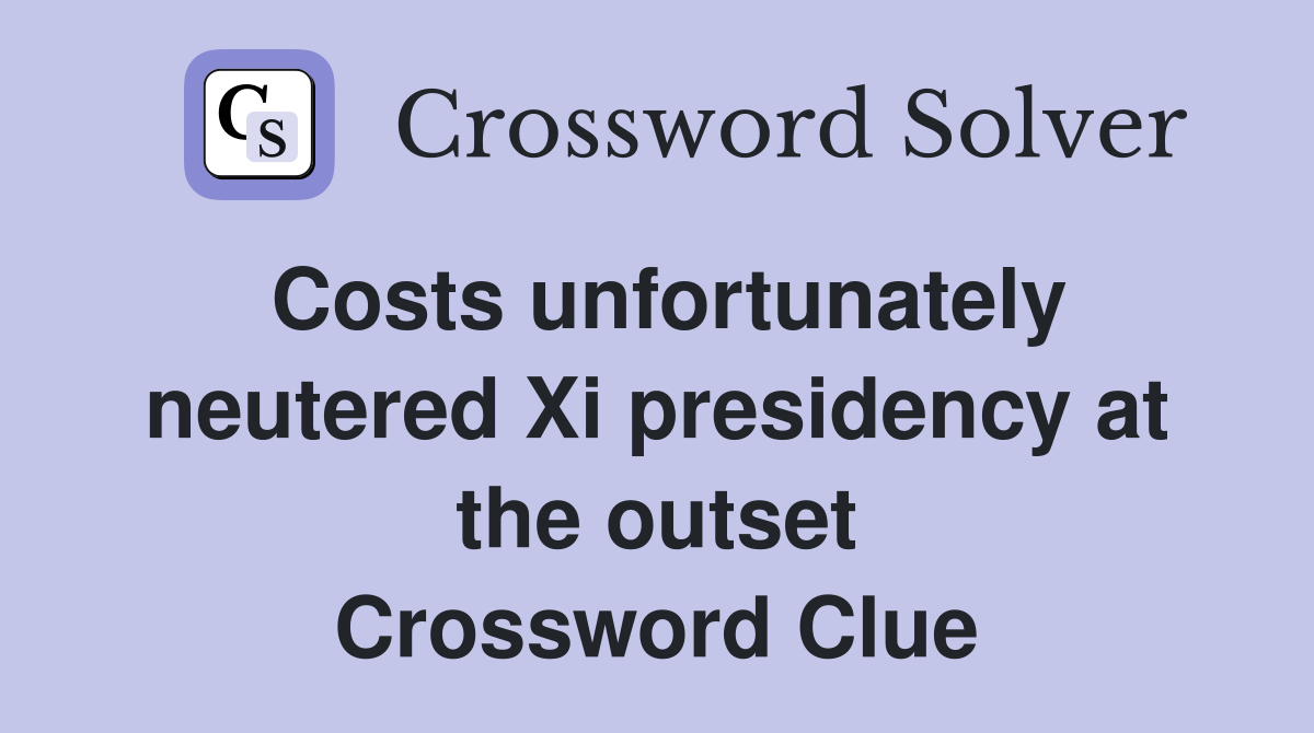 Costs unfortunately neutered Xi presidency at the outset Crossword Clue