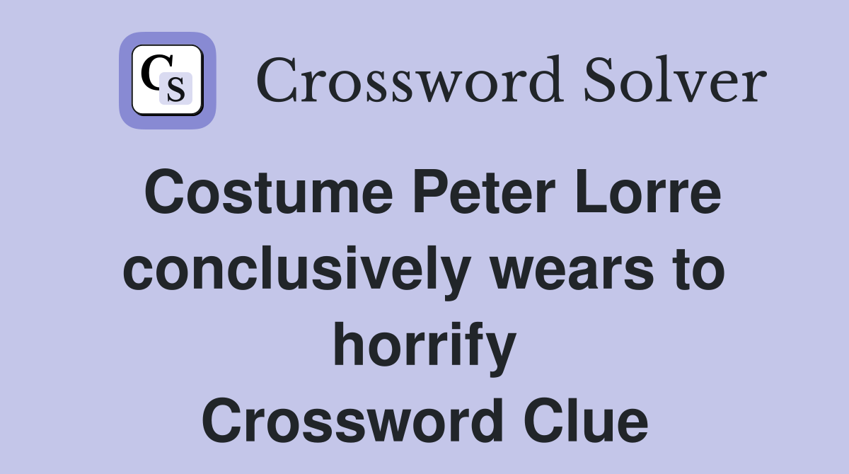 Costume Peter Lorre conclusively wears to horrify Crossword Clue
