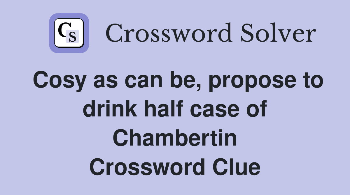 Cosy as can be, propose to drink half case of Chambertin Crossword Clue