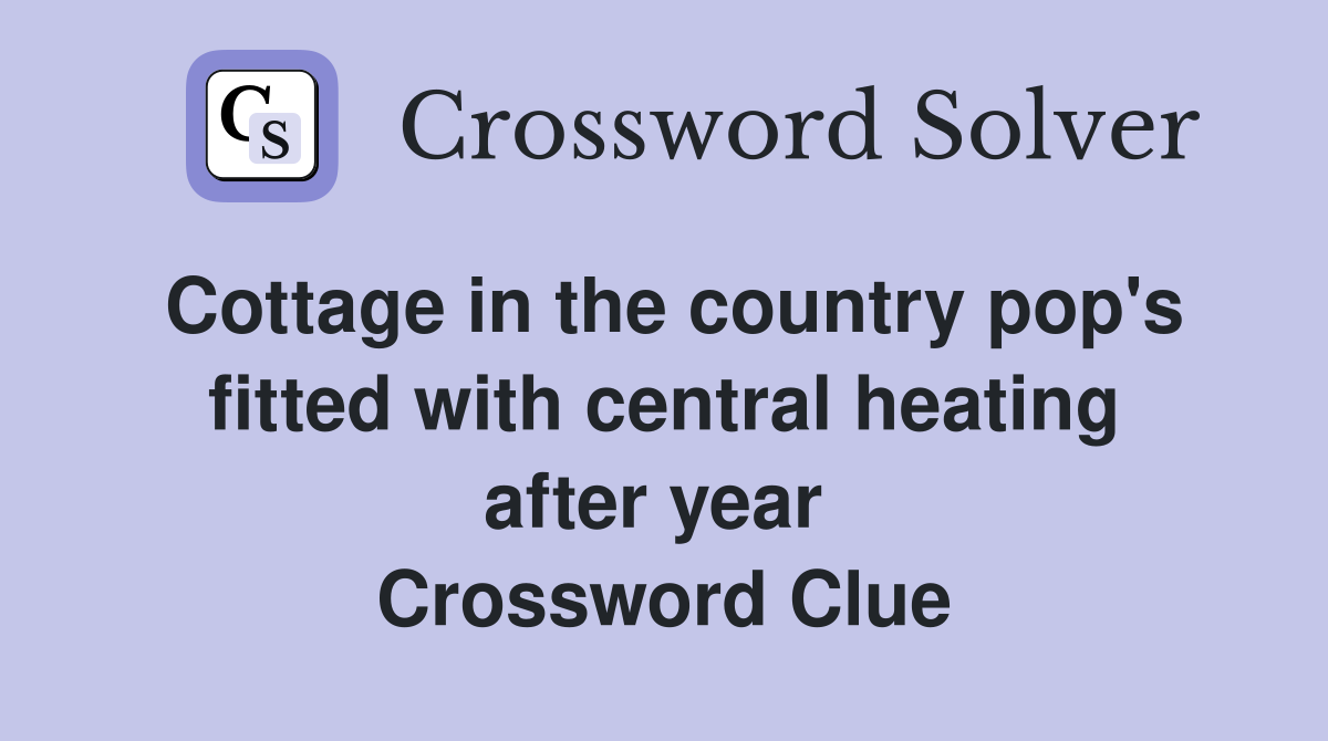 Cottage in the country pop's fitted with central heating after year  Crossword Clue