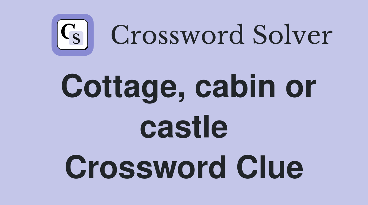 Cottage, cabin or castle Crossword Clue