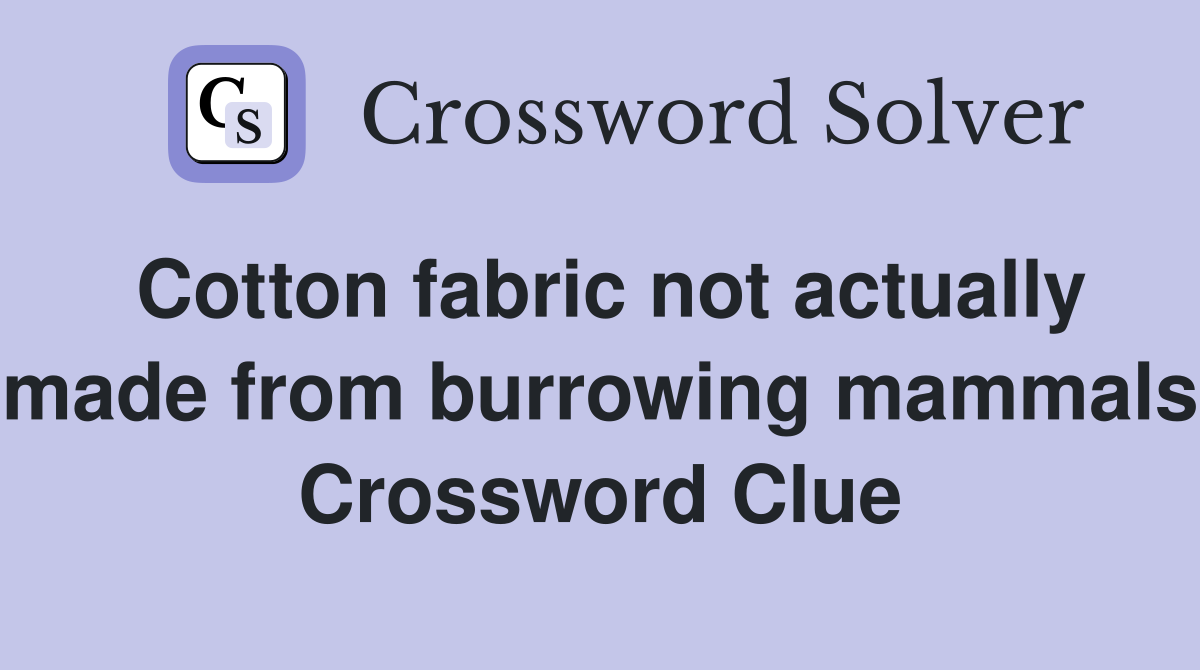 Cotton fabric not actually made from burrowing mammals Crossword Clue