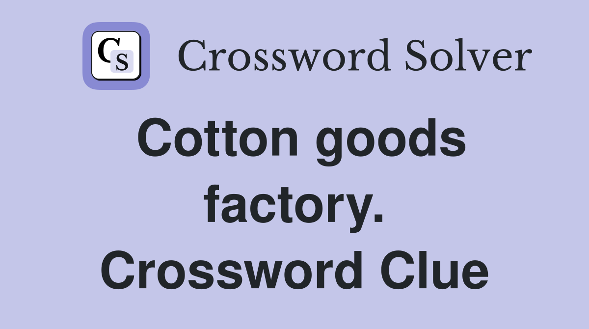Cotton goods factory. Crossword Clue