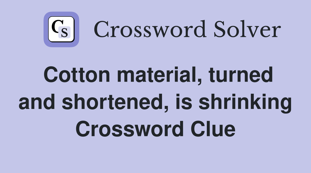 Cotton material, turned and shortened, is shrinking Crossword Clue