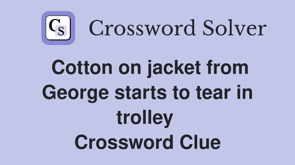 Cotton on jacket from George starts to tear in trolley  Crossword Clue