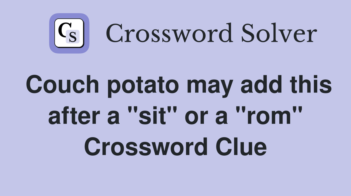 Couch potato may add this after a "sit" or a "rom" Crossword Clue