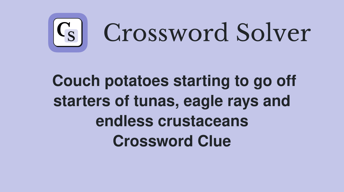 Couch potatoes starting to go off starters of tunas, eagle rays and endless crustaceans Crossword Clue