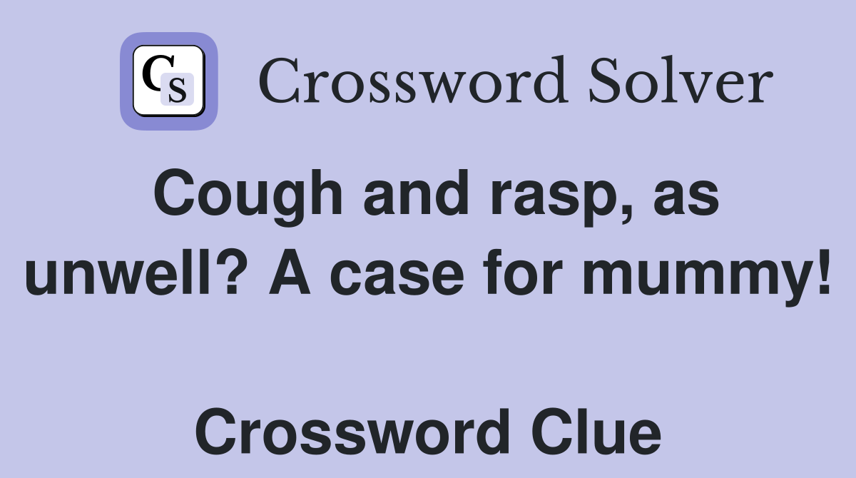 Cough and rasp, as unwell? A case for mummy!  Crossword Clue