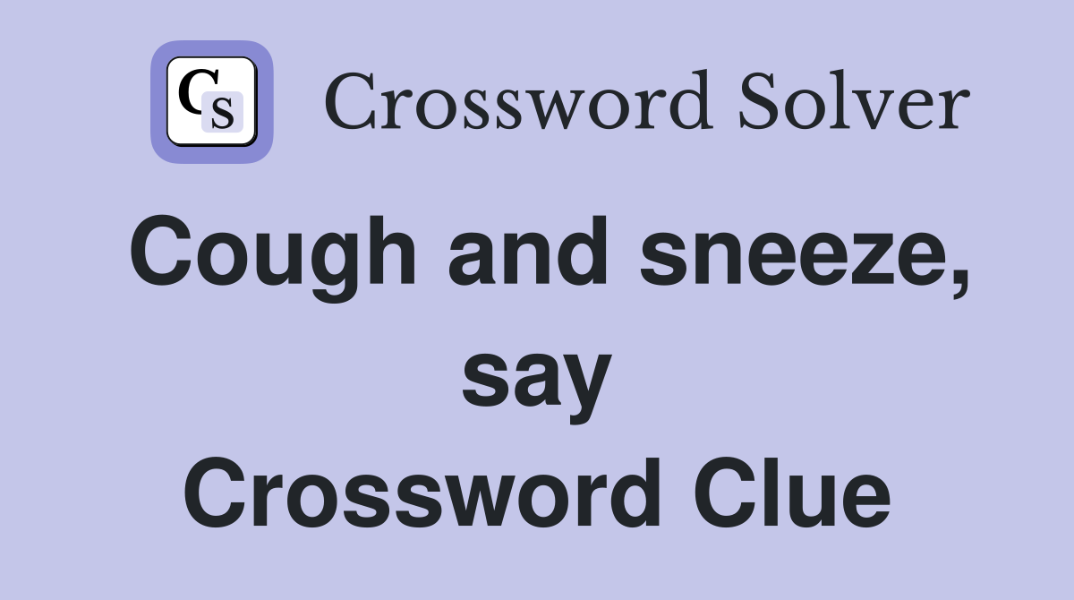 Cough and sneeze, say Crossword Clue