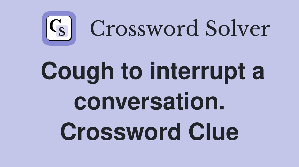 Cough to interrupt a conversation. Crossword Clue