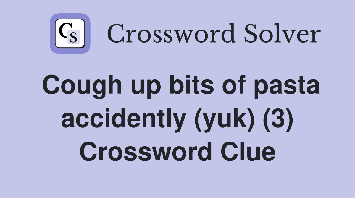 Cough up bits of pasta accidently (yuk) (3) Crossword Clue