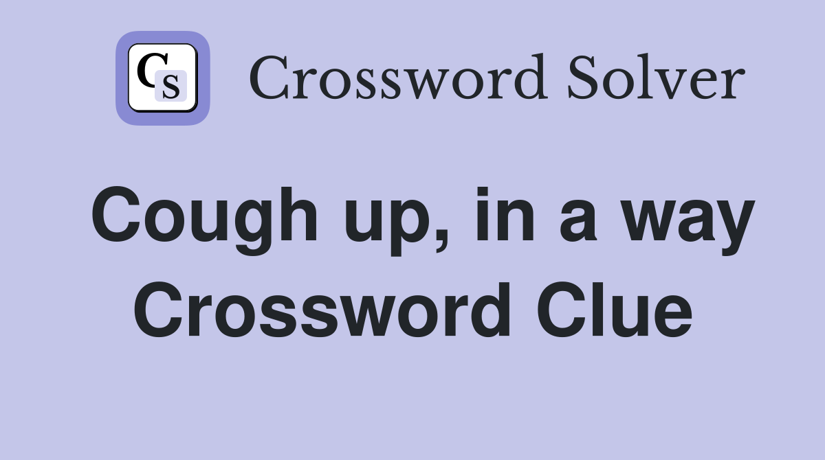 Cough up, in a way Crossword Clue