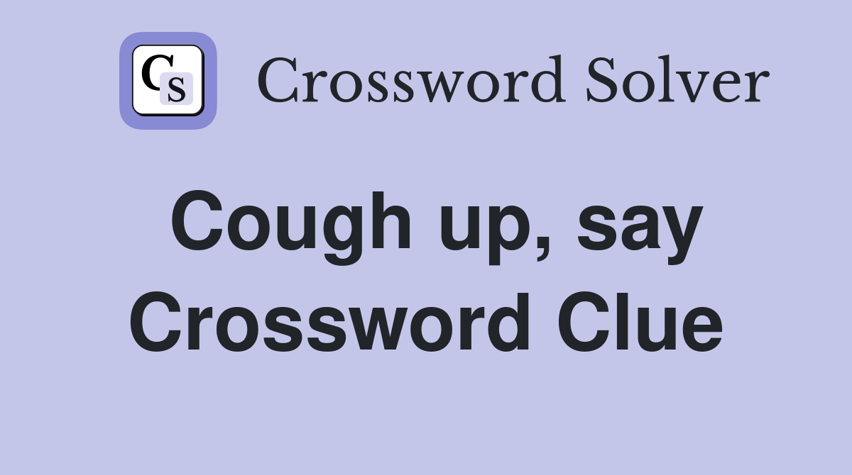 Cough up, say Crossword Clue
