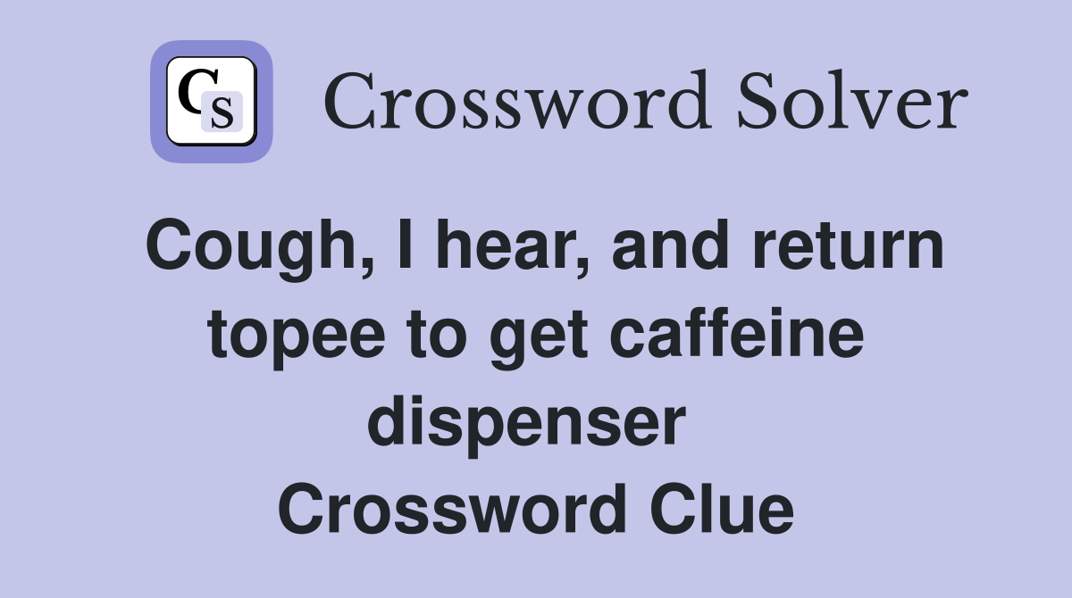 Cough, I hear, and return topee to get caffeine dispenser  Crossword Clue