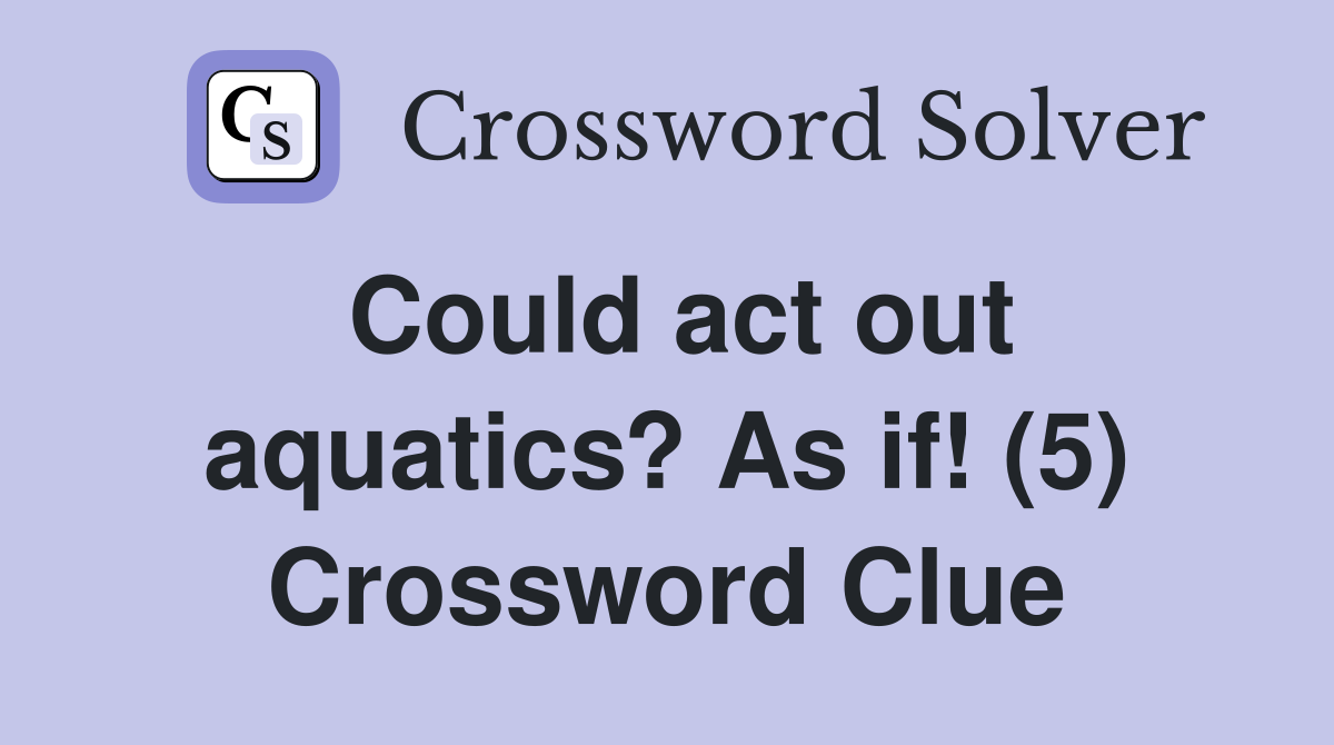 Could act out aquatics? As if! (5) Crossword Clue
