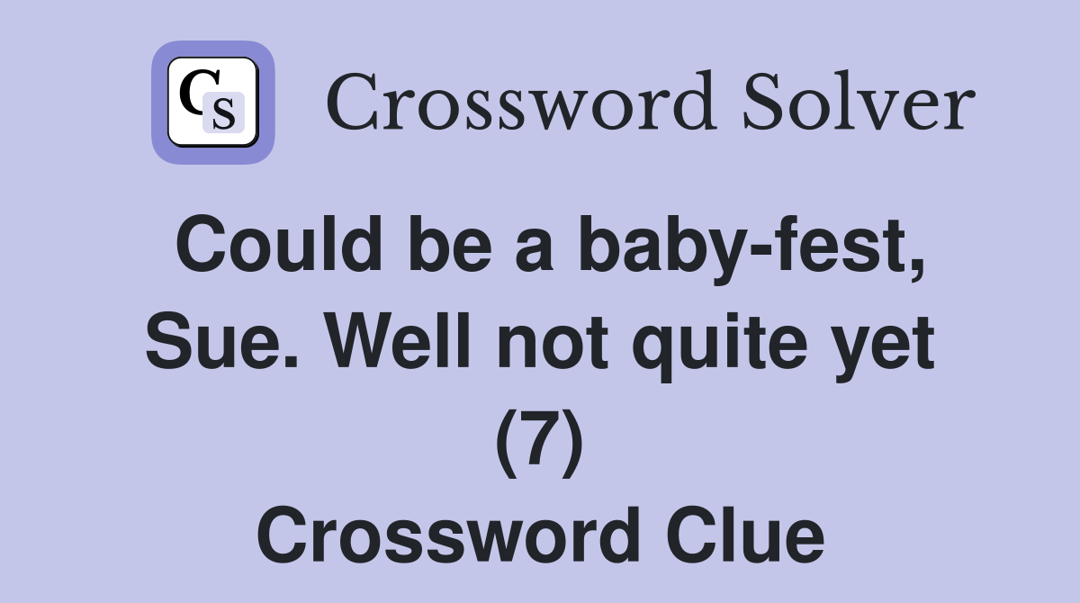 Could be a baby-fest, Sue. Well not quite yet (7) Crossword Clue