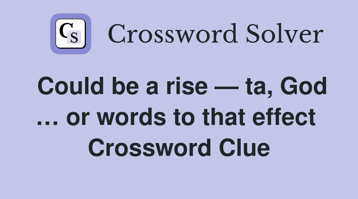 Could be a rise — ta, God … or words to that effect  Crossword Clue