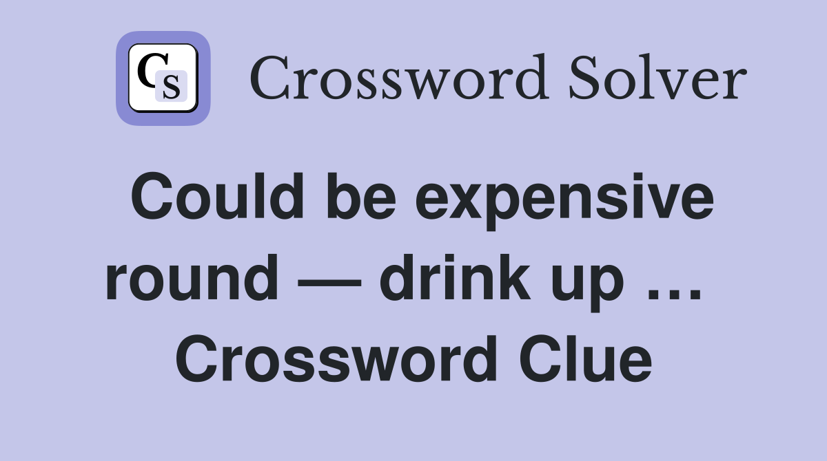 Could be expensive round — drink up …  Crossword Clue