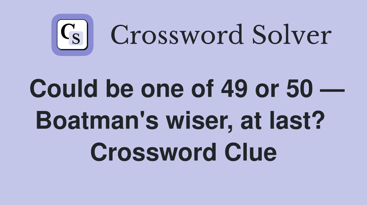 Could be one of 49 or 50 — Boatman's wiser, at last?  Crossword Clue