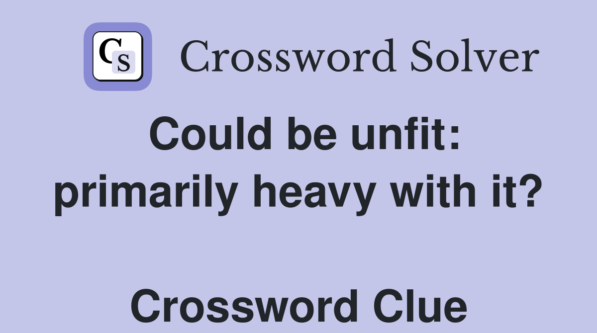 Could be unfit: primarily heavy with it?  Crossword Clue