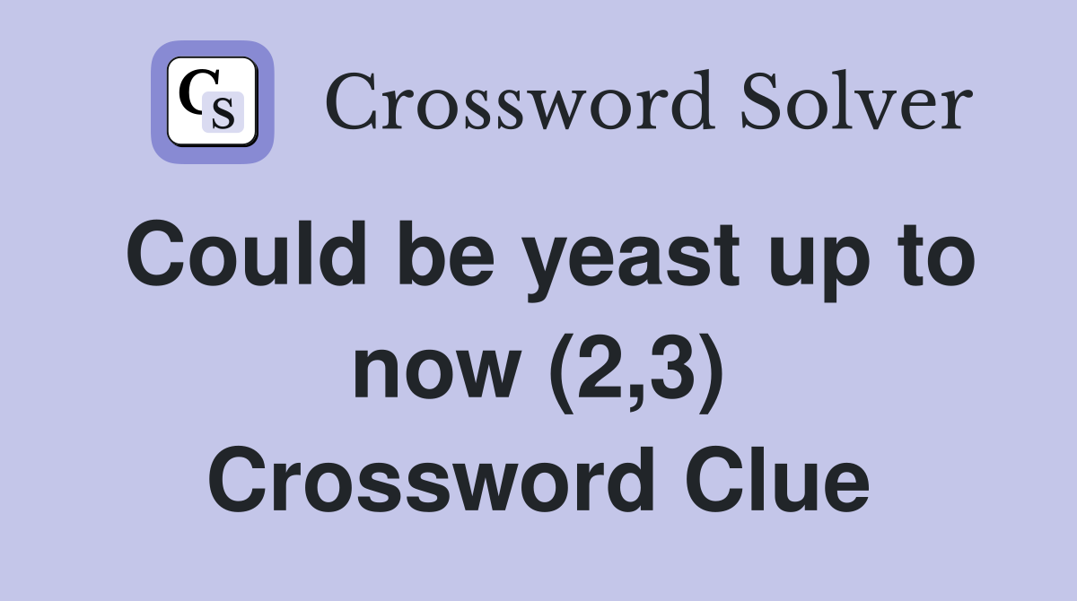 Could be yeast up to now (2,3) Crossword Clue
