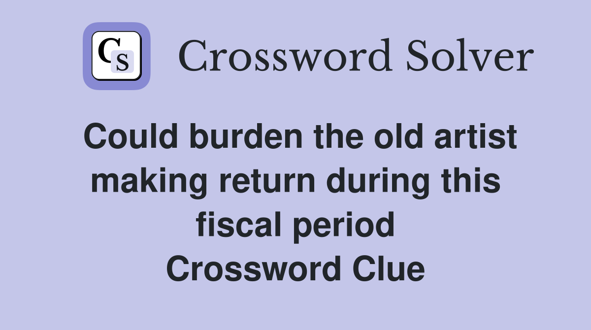Could burden the old artist making return during this fiscal period Crossword Clue