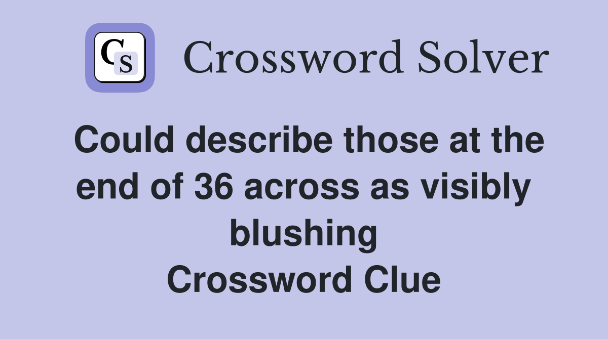 Could describe those at the end of 36 across as visibly blushing Crossword Clue