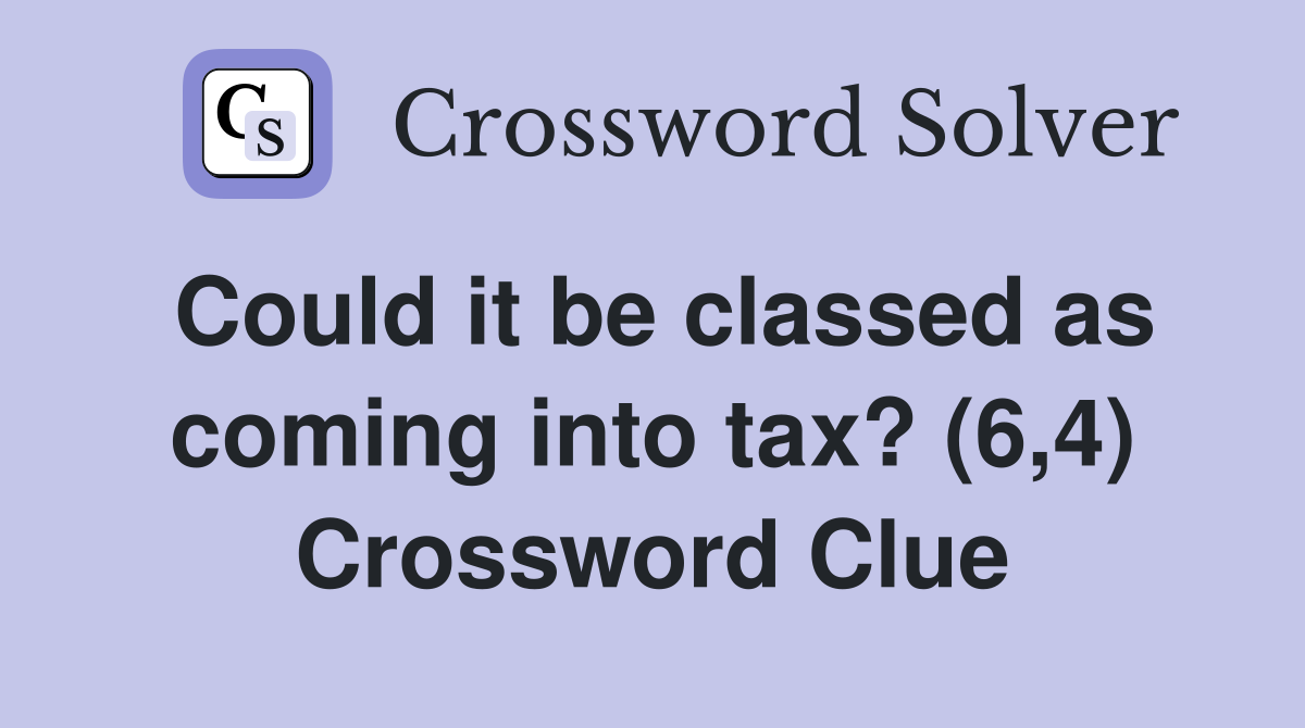 Could it be classed as coming into tax? (6,4) Crossword Clue