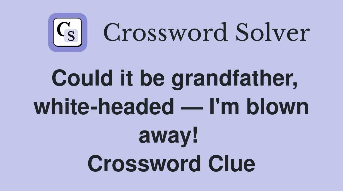 Could it be grandfather, white-headed — I'm blown away!  Crossword Clue