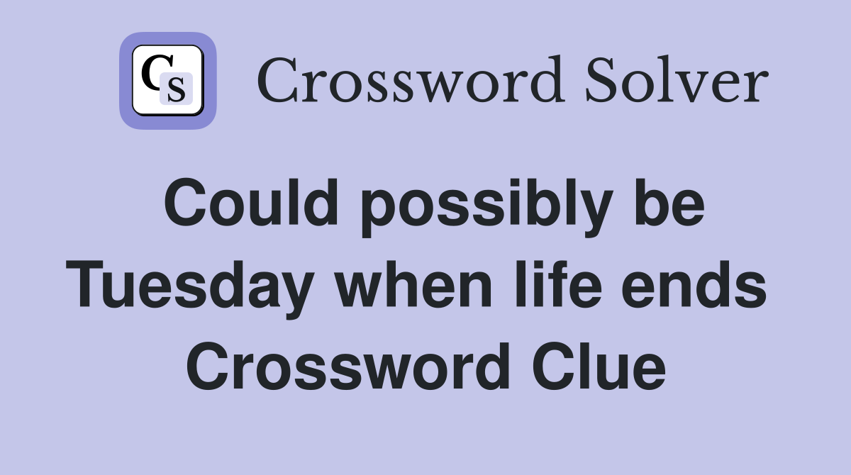 Could possibly be Tuesday when life ends  Crossword Clue