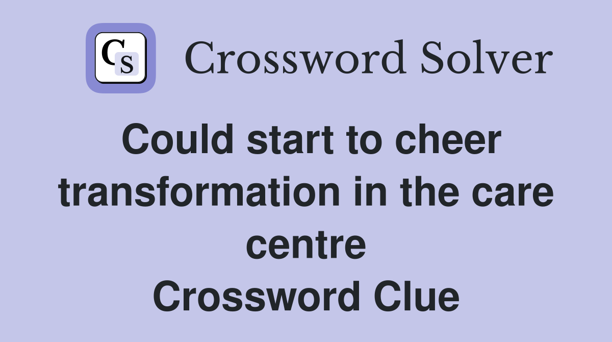 Could start to cheer transformation in the care centre Crossword Clue