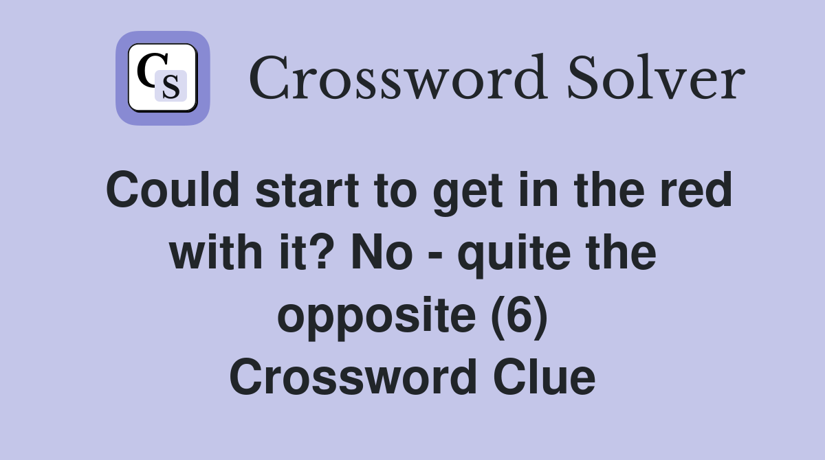 Could start to get in the red with it? No - quite the opposite (6) Crossword Clue