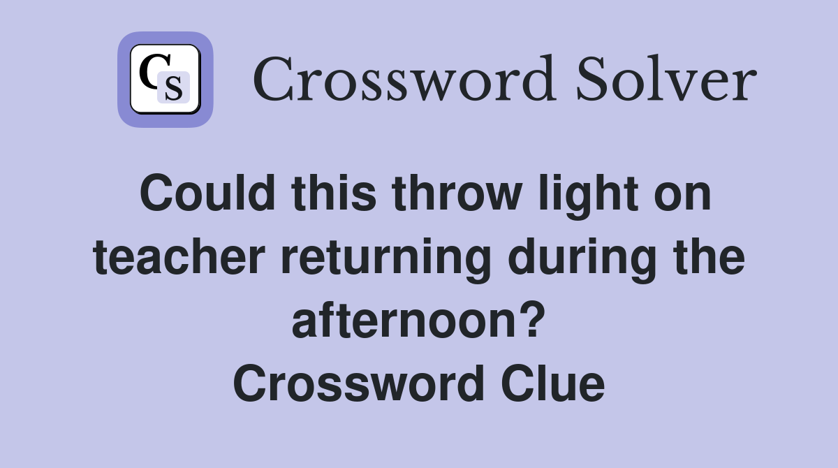 Could this throw light on teacher returning during the afternoon? Crossword Clue