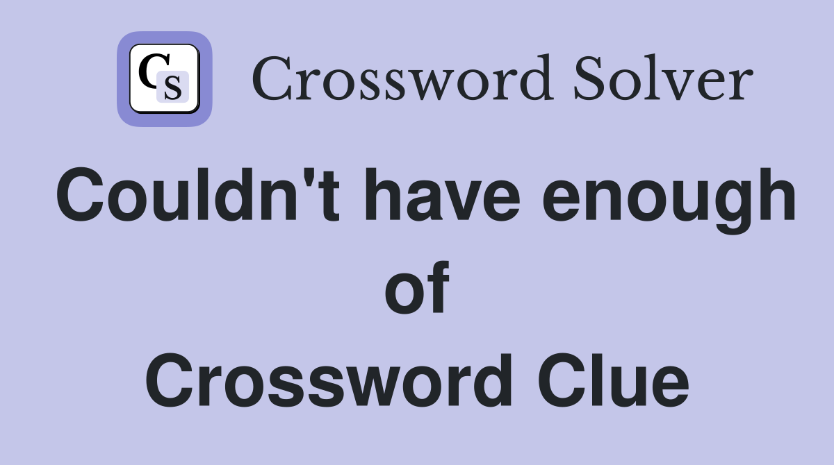 Couldn't have enough of Crossword Clue