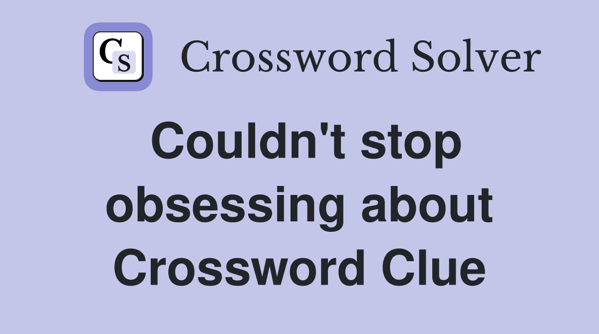 Couldn't stop obsessing about Crossword Clue