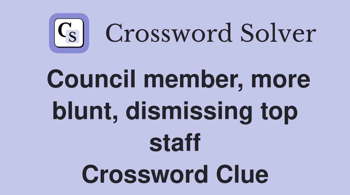 Council member, more blunt, dismissing top staff Crossword Clue