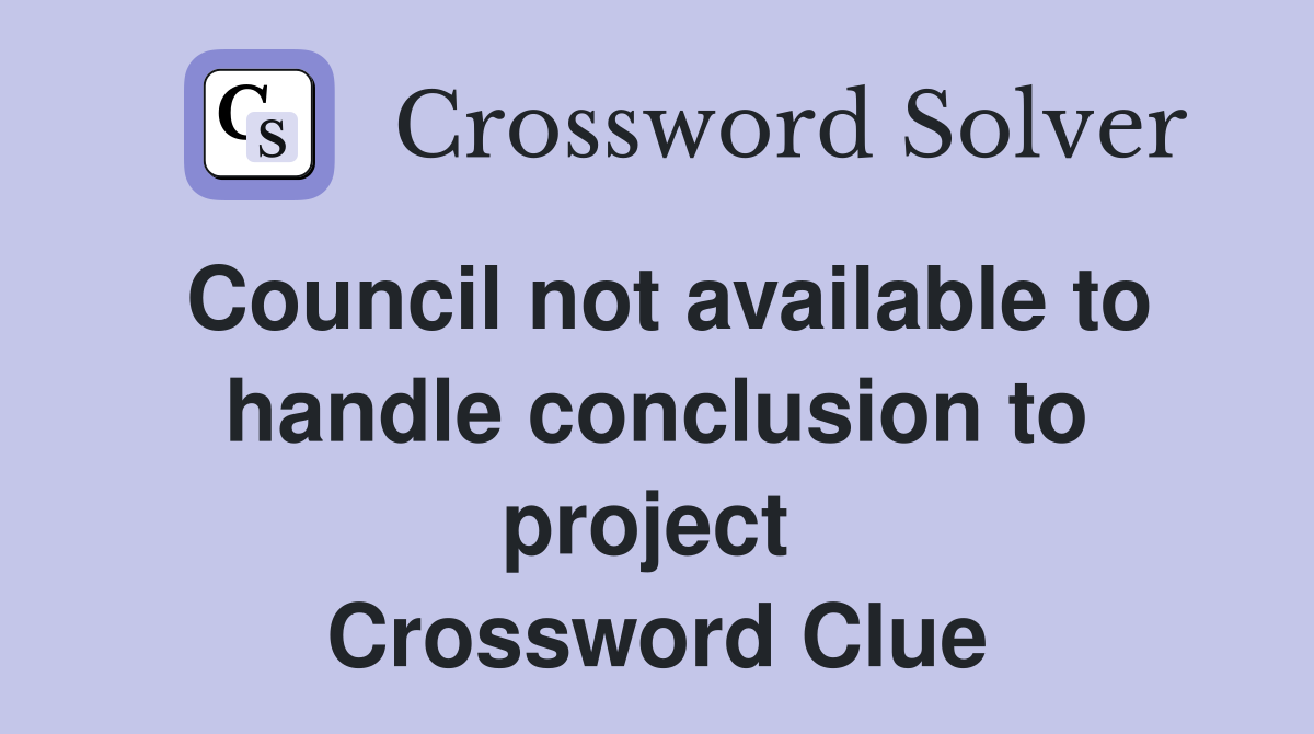 Council not available to handle conclusion to project  Crossword Clue