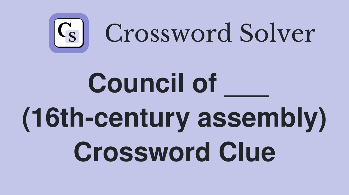 Council of ___ (16th-century assembly) Crossword Clue