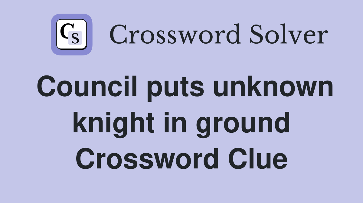 Council puts unknown knight in ground Crossword Clue